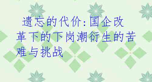 遗忘的代价:国企改革下的下岗潮衍生的苦难与挑战