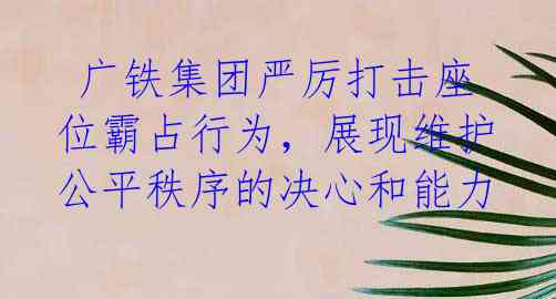 广铁集团严厉打击座位霸占行为,展现维护公平秩序的决心和能力