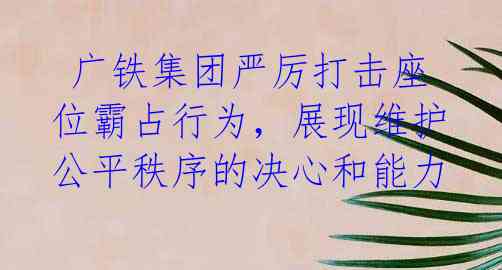  广铁集团严厉打击座位霸占行为，展现维护公平秩序的决心和能力 