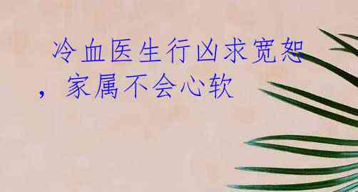 冷血医生行凶求宽恕,家属不会心软