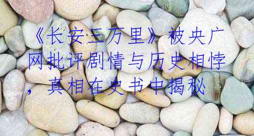 《长安三万里》被央广网批评剧情与历史相悖,真相在史书中揭秘