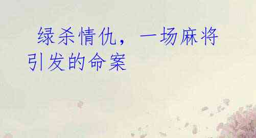 绿杀情仇,一场麻将引发的命案
