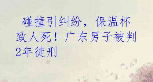 碰撞引纠纷,保温杯致人死!广东男子被判2年徒刑