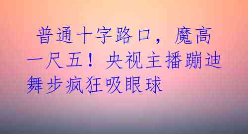 普通十字路口,魔高一尺五!央视主播蹦迪舞步疯狂吸眼球