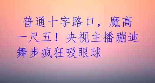  普通十字路口，魔高一尺五！央视主播蹦迪舞步疯狂吸眼球 