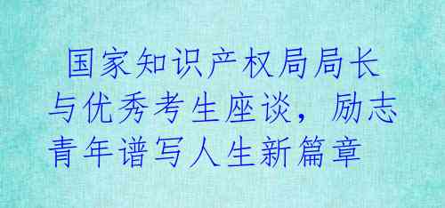 国家知识产权局局长与优秀考生座谈,励志青年谱写人生新篇章