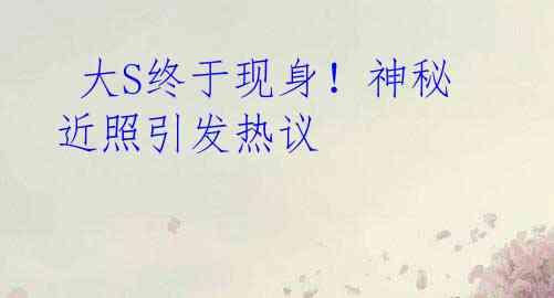大S终于现身!神秘近照引发热议