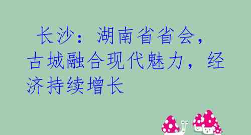 长沙:湖南省省会,古城融合现代魅力,经济持续增长