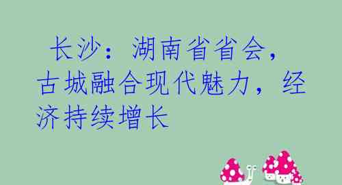  长沙：湖南省省会，古城融合现代魅力，经济持续增长 