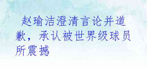 赵瑜洁澄清言论并道歉,承认被世界级球员所震撼