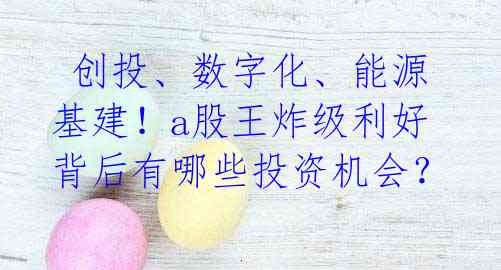 创投、数字化、能源基建!a股王炸级利好背后有哪些投资机会?