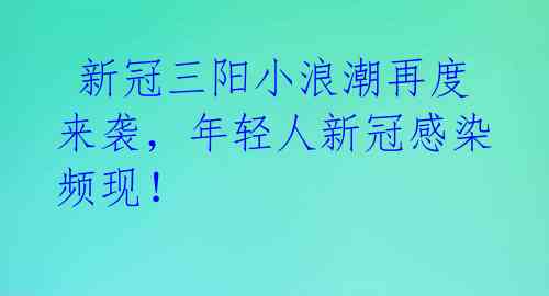  新冠三阳小浪潮再度来袭，年轻人新冠感染频现！ 