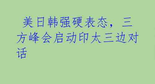 美日韩强硬表态,三方峰会启动印太三边对话
