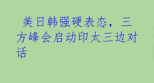  美日韩强硬表态，三方峰会启动印太三边对话 