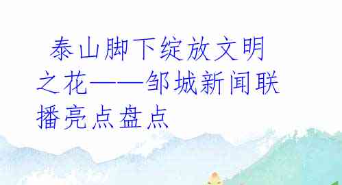 泰山脚下绽放文明之花——邹城新闻联播亮点盘点