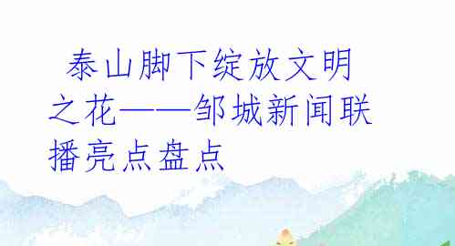  泰山脚下绽放文明之花——邹城新闻联播亮点盘点 