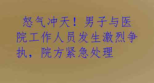 怒气冲天!男子与医院工作人员发生激烈争执,院方紧急处理