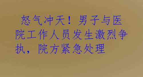  怒气冲天！男子与医院工作人员发生激烈争执，院方紧急处理 