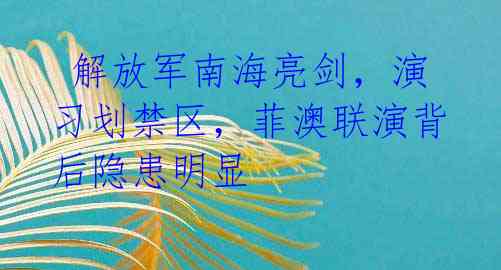  解放军南海亮剑，演习划禁区，菲澳联演背后隐患明显 