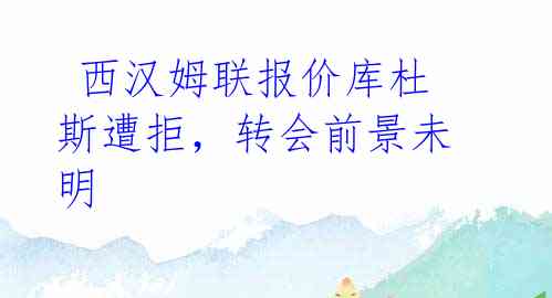 西汉姆联报价库杜斯遭拒,转会前景未明