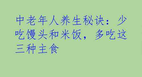 中老年人养生秘诀:少吃馒头和米饭,多吃这三种主食