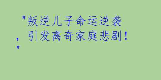  "叛逆儿子命运逆袭，引发离奇家庭悲剧！" 