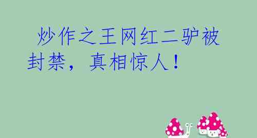  炒作之王网红二驴被封禁，真相惊人！ 