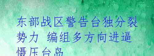 东部战区警告台独分裂势力 编组多方向进逼慑压台岛