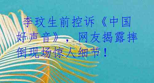 李玟生前控诉《中国好声音》,网友揭露摔倒现场惊人细节!