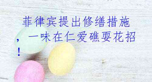 菲律宾提出修缮措施,一味在仁爱礁耍花招!