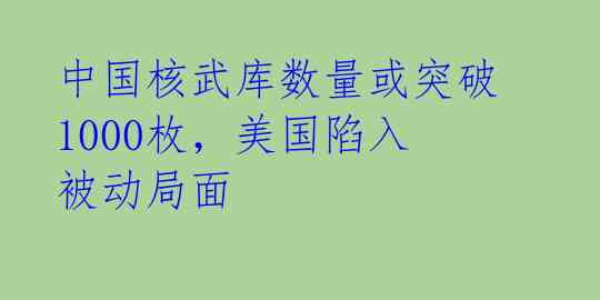 中国核武库数量或突破1000枚,美国陷入被动局面
