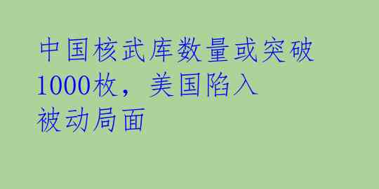 中国核武库数量或突破1000枚，美国陷入被动局面 