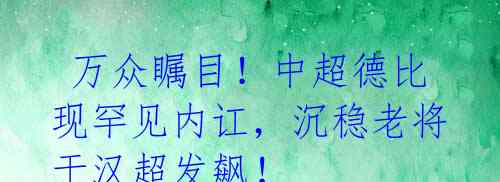 万众瞩目!中超德比现罕见内讧,沉稳老将于汉超发飙!