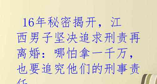 16年秘密揭开,江西男子坚决追求刑责再离婚:哪怕拿一千万,也要追究他们的刑事责任