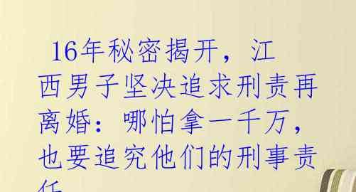  16年秘密揭开，江西男子坚决追求刑责再离婚：哪怕拿一千万，也要追究他们的刑事责任 