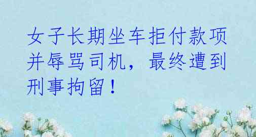 女子长期坐车拒付款项并辱骂司机,最终遭到刑事拘留!