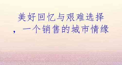 美好回忆与艰难选择,一个销售的城市情缘
