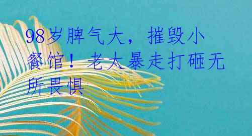 98岁脾气大，摧毁小餐馆！老太暴走打砸无所畏惧 