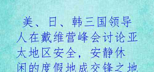  美、日、韩三国领导人在戴维营峰会讨论亚太地区安全, 安静休闲的度假地成交锋之地 