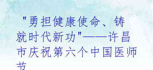 "勇担健康使命、铸就时代新功"——许昌市庆祝第六个中国医师节