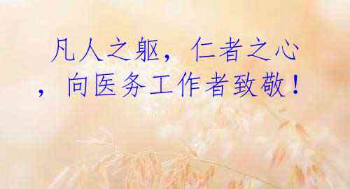 凡人之躯,仁者之心,向医务工作者致敬!