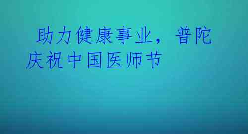 助力健康事业,普陀庆祝中国医师节