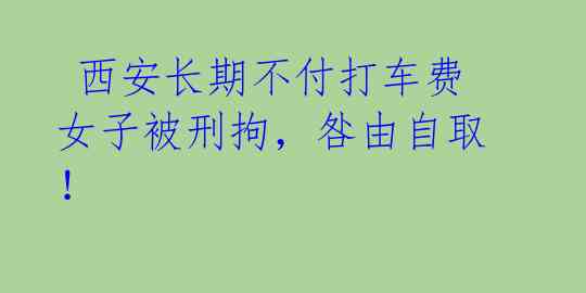  西安长期不付打车费女子被刑拘，咎由自取！ 