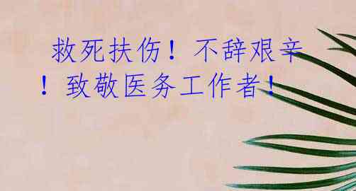 救死扶伤!不辞艰辛!致敬医务工作者!