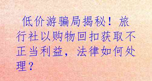  低价游骗局揭秘！旅行社以购物回扣获取不正当利益，法律如何处理？ 