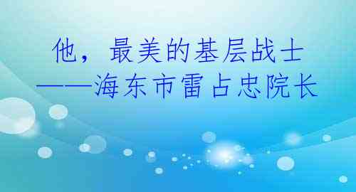 他,最美的基层战士——海东市雷占忠院长