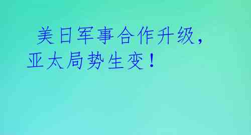 美日军事合作升级,亚太局势生变!