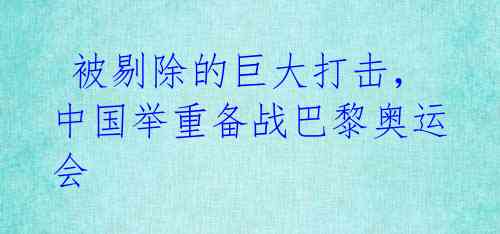 被剔除的巨大打击,中国举重备战巴黎奥运会