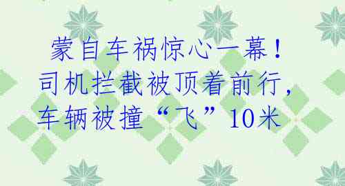  蒙自车祸惊心一幕！司机拦截被顶着前行,车辆被撞“飞”10米 