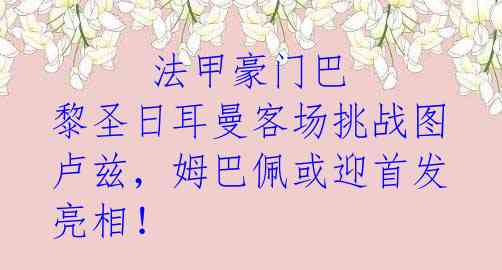      法甲豪门巴黎圣日耳曼客场挑战图卢兹，姆巴佩或迎首发亮相！ 